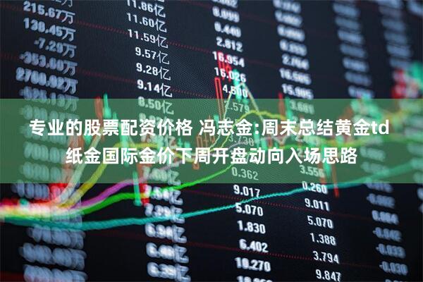 专业的股票配资价格 冯志金:周末总结黄金td 纸金国际金价下周开盘动向入场思路