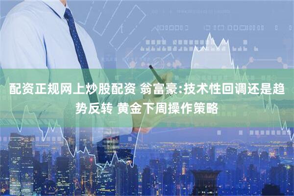 配资正规网上炒股配资 翁富豪:技术性回调还是趋势反转 黄金下周操作策略