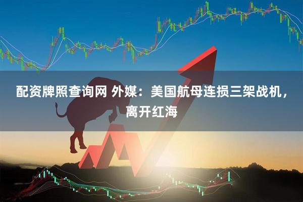 配资牌照查询网 外媒：美国航母连损三架战机，离开红海