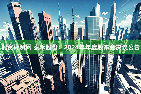 配资评测网 泰禾股份：2024年年度股东会决议公告