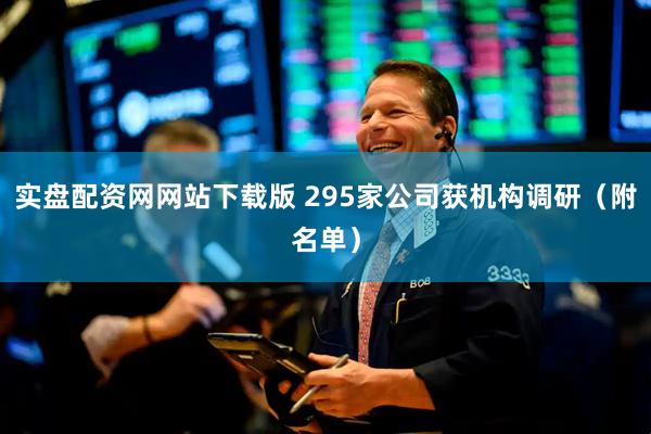 实盘配资网网站下载版 295家公司获机构调研（附名单）