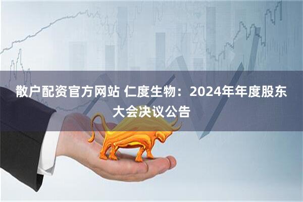 散户配资官方网站 仁度生物：2024年年度股东大会决议公告