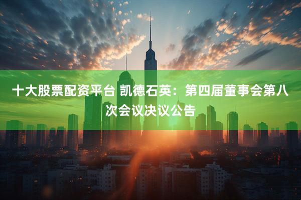 十大股票配资平台 凯德石英：第四届董事会第八次会议决议公告