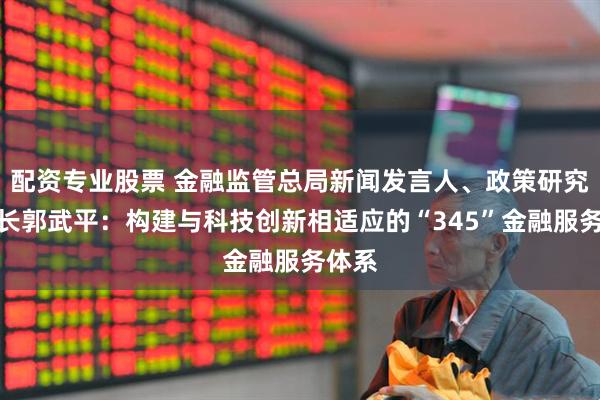 配资专业股票 金融监管总局新闻发言人、政策研究司司长郭武平：构建与科技创新相适应的“345”金融服务体系
