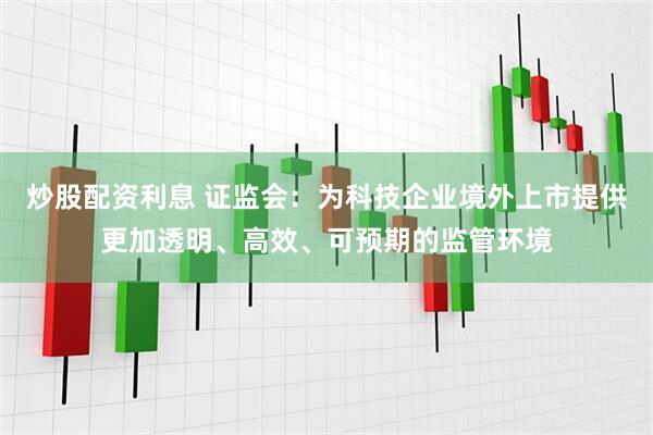 炒股配资利息 证监会：为科技企业境外上市提供更加透明、高效、可预期的监管环境