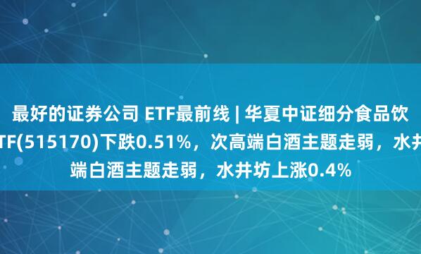 最好的证券公司 ETF最前线 | 华夏中证细分食品饮料产业主题ETF(515170)下跌0.51%，次高端白酒主题走弱，水井坊上涨0.4%