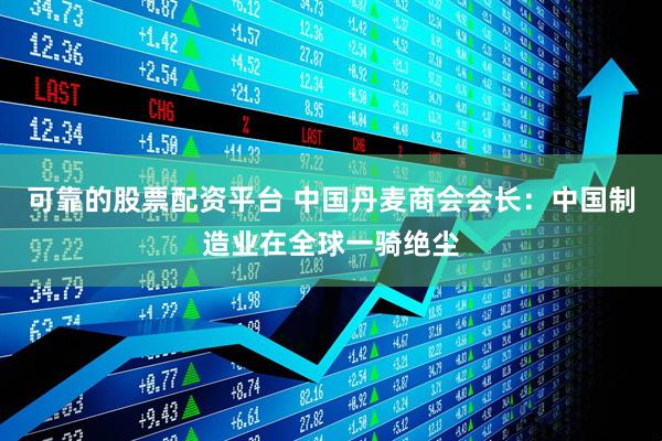 可靠的股票配资平台 中国丹麦商会会长：中国制造业在全球一骑绝尘