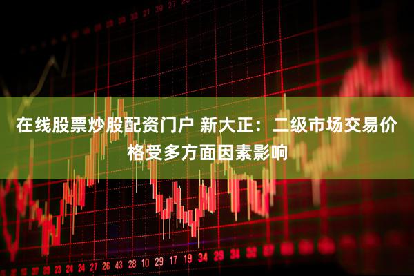 在线股票炒股配资门户 新大正：二级市场交易价格受多方面因素影响
