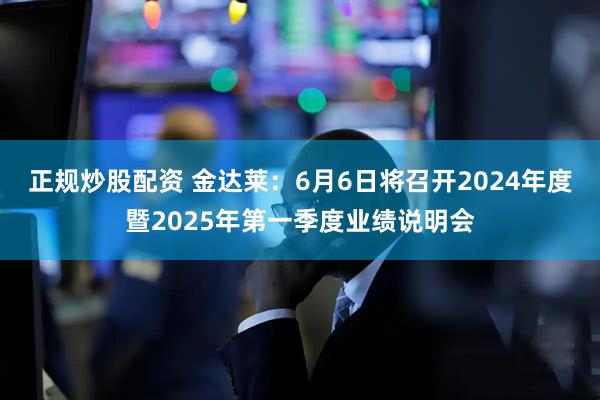 正规炒股配资 金达莱：6月6日将召开2024年度暨2025年第一季度业绩说明会