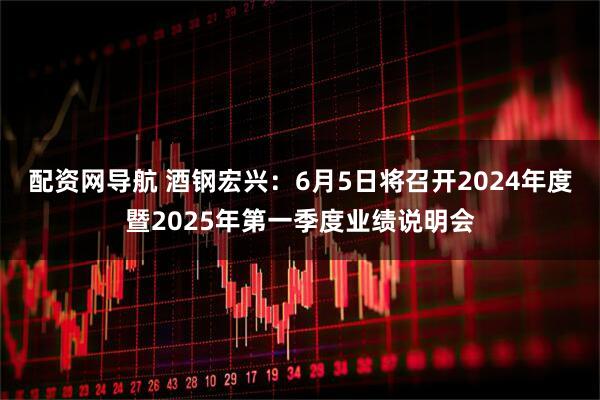 配资网导航 酒钢宏兴：6月5日将召开2024年度暨2025年第一季度业绩说明会
