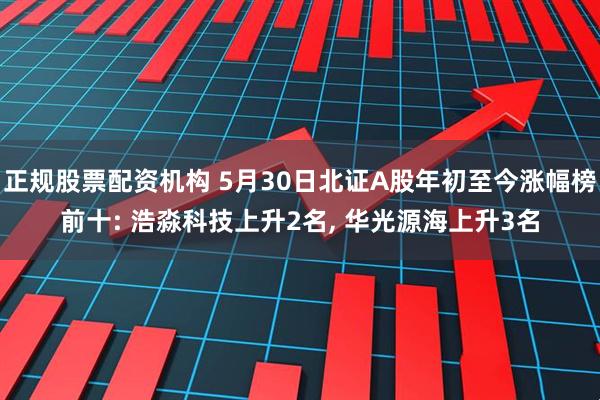 正规股票配资机构 5月30日北证A股年初至今涨幅榜前十: 浩淼科技上升2名, 华光源海上升3名