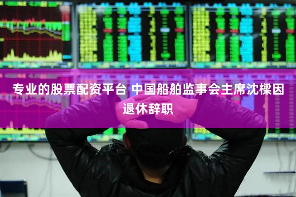 专业的股票配资平台 中国船舶监事会主席沈樑因退休辞职