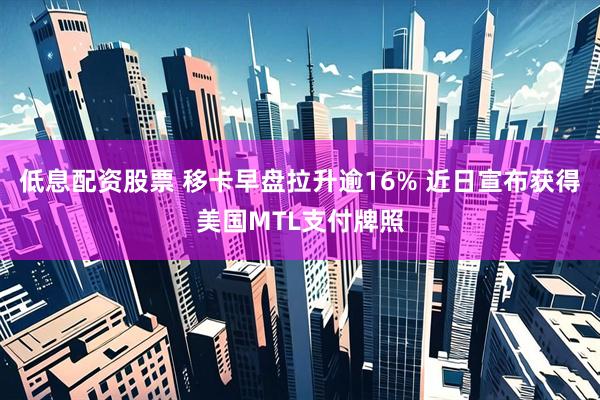 低息配资股票 移卡早盘拉升逾16% 近日宣布获得美国MTL支付牌照