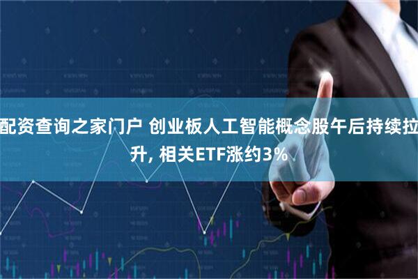 配资查询之家门户 创业板人工智能概念股午后持续拉升, 相关ETF涨约3%