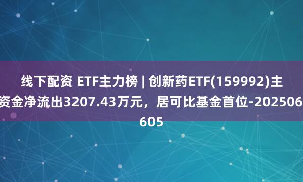 线下配资 ETF主力榜 | 创新药ETF(159992)主力资金净流出3207.43万元，居可比基金首位-20250605