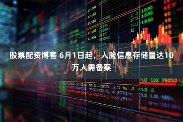 股票配资博客 6月1日起，人脸信息存储量达10万人需备案