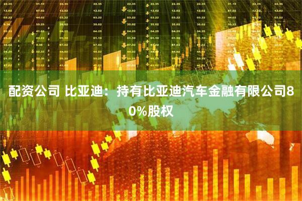 配资公司 比亚迪：持有比亚迪汽车金融有限公司80%股权