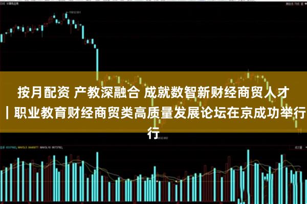 按月配资 产教深融合 成就数智新财经商贸人才｜职业教育财经商贸类高质量发展论坛在京成功举行