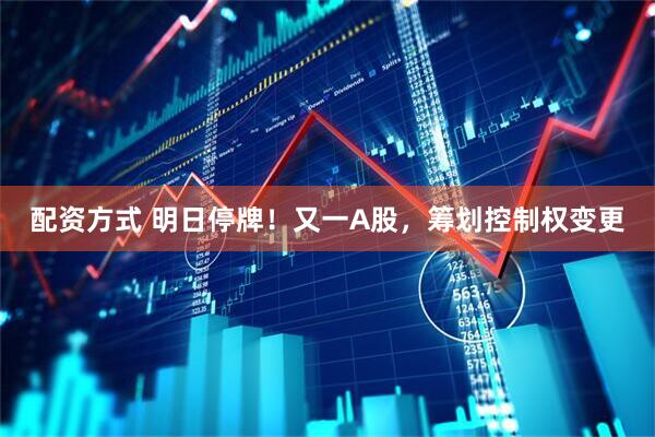 配资方式 明日停牌！又一A股，筹划控制权变更