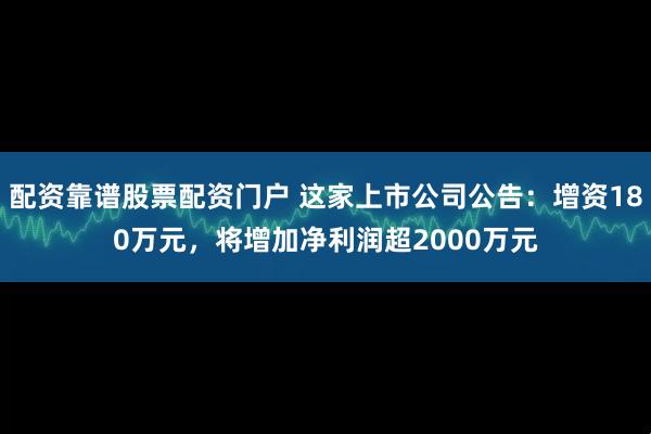 配资靠谱股票配资门户 这家上市公司公告：增资180万元，将增加净利润超2000万元