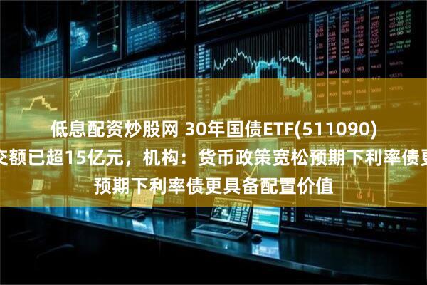 低息配资炒股网 30年国债ETF(511090)盘中飘红，成交额已超15亿元，机构：货币政策宽松预期下利率债更具备配置价值