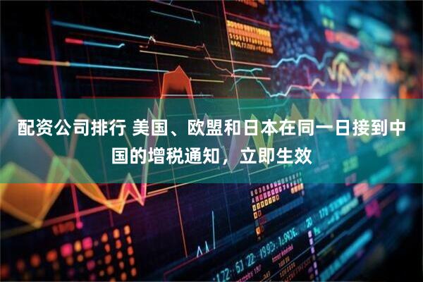 配资公司排行 美国、欧盟和日本在同一日接到中国的增税通知，立即生效
