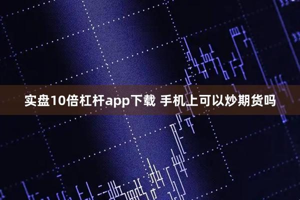 实盘10倍杠杆app下载 手机上可以炒期货吗