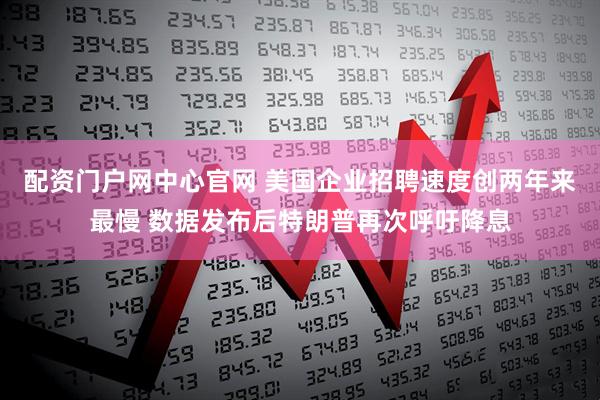 配资门户网中心官网 美国企业招聘速度创两年来最慢 数据发布后特朗普再次呼吁降息
