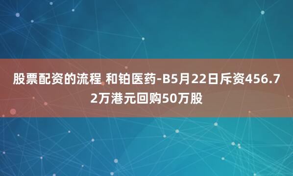 股票配资的流程 和铂医药-B5月22日斥资456.72万港元回购50万股