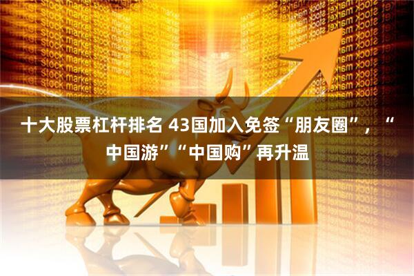 十大股票杠杆排名 43国加入免签“朋友圈”，“中国游”“中国购”再升温