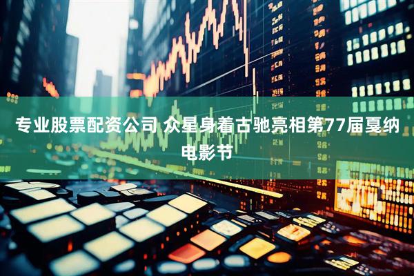 专业股票配资公司 众星身着古驰亮相第77届戛纳电影节
