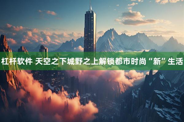 杠杆软件 天空之下城野之上解锁都市时尚“新”生活