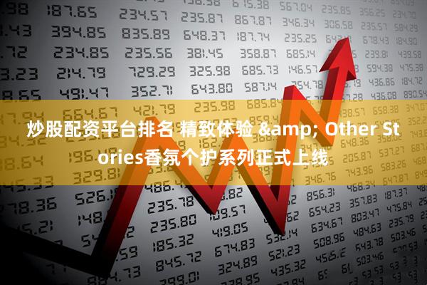 炒股配资平台排名 精致体验 & Other Stories香氛个护系列正式上线