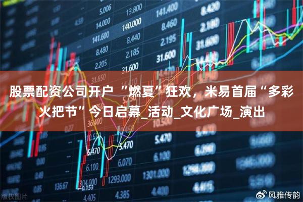 股票配资公司开户 “燃夏”狂欢，米易首届“多彩火把节”今日启幕_活动_文化广场_演出