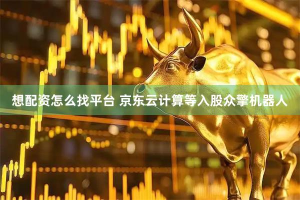 想配资怎么找平台 京东云计算等入股众擎机器人