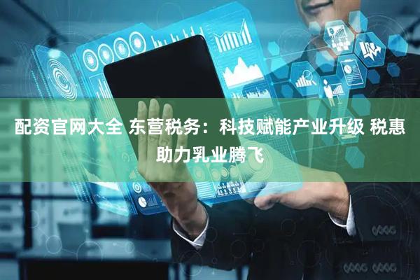 配资官网大全 东营税务：科技赋能产业升级 税惠助力乳业腾飞