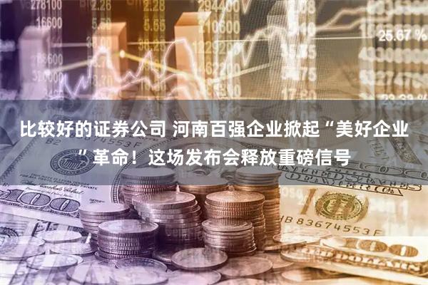 比较好的证券公司 河南百强企业掀起“美好企业”革命！这场发布会释放重磅信号