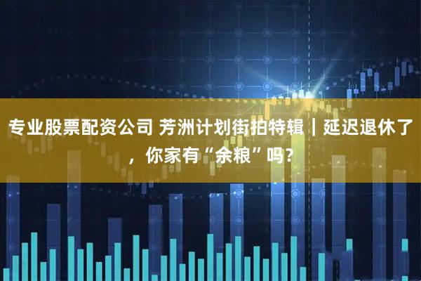 专业股票配资公司 芳洲计划街拍特辑｜延迟退休了，你家有“余粮”吗？