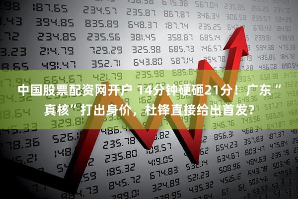 中国股票配资网开户 14分钟硬砸21分！广东“真核”打出身价，杜锋直接给出首发？