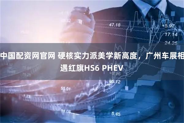 中国配资网官网 硬核实力派美学新高度，广州车展相遇红旗HS6 PHEV